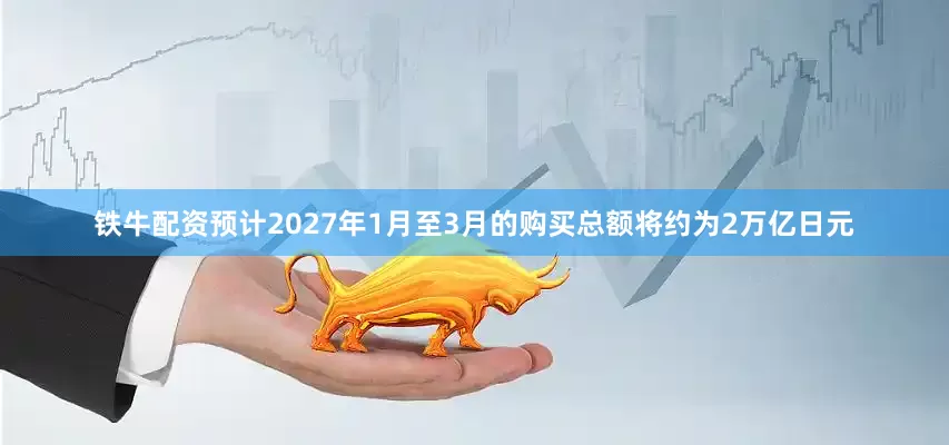 铁牛配资预计2027年1月至3月的购买总额将约为2万亿日元