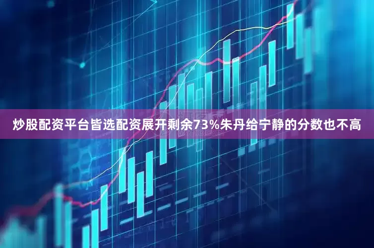 炒股配资平台皆选配资展开剩余73%朱丹给宁静的分数也不高