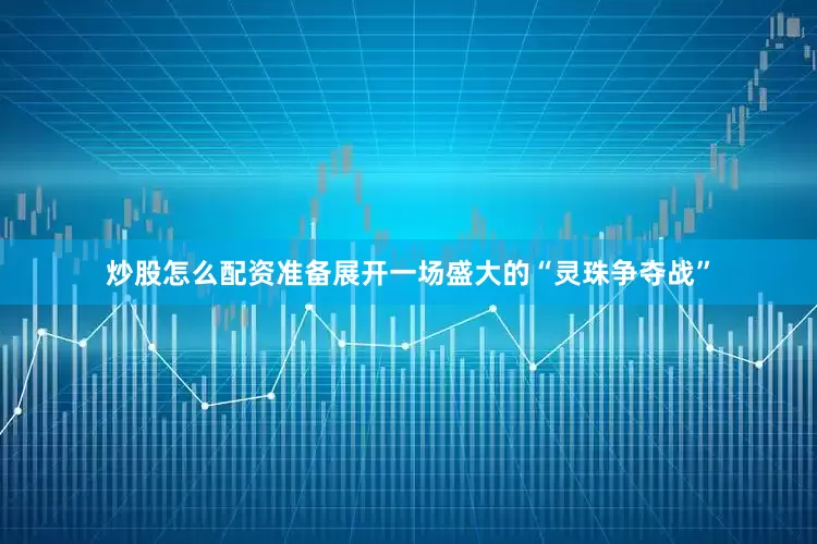 炒股怎么配资准备展开一场盛大的“灵珠争夺战”