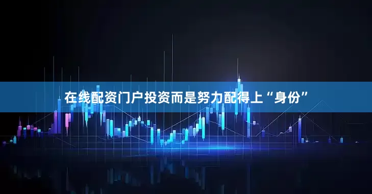 在线配资门户投资而是努力配得上“身份”