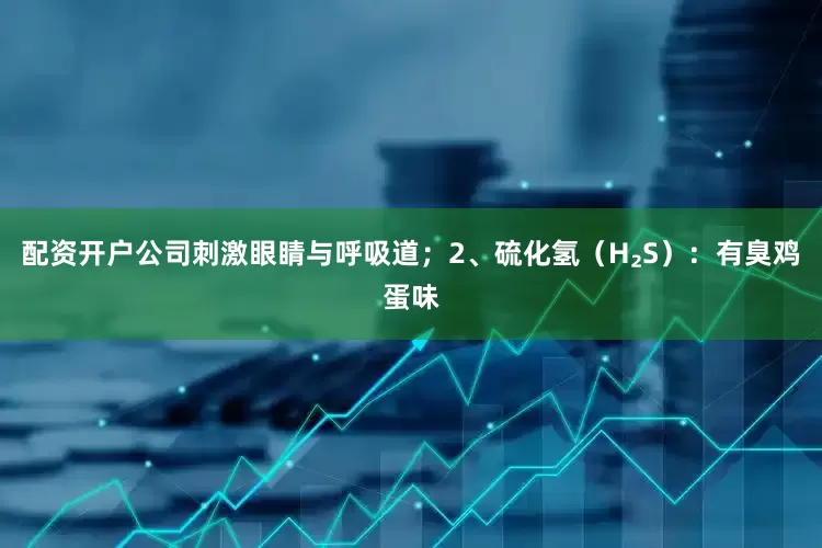 配资开户公司刺激眼睛与呼吸道；2、硫化氢（H₂S）：有臭鸡蛋味