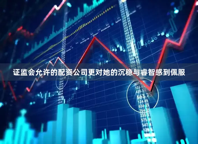 证监会允许的配资公司更对她的沉稳与睿智感到佩服