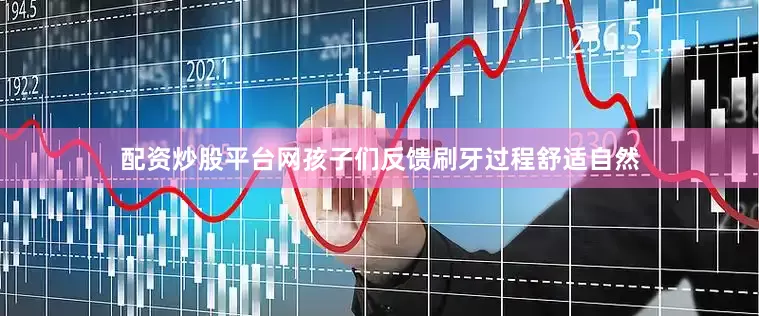 配资炒股平台网孩子们反馈刷牙过程舒适自然