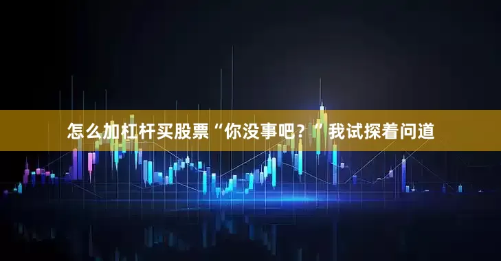 怎么加杠杆买股票“你没事吧？”我试探着问道