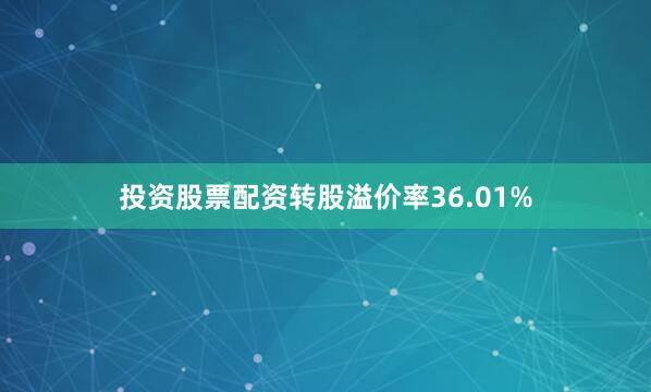 投资股票配资转股溢价率36.01%
