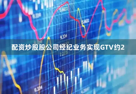 配资炒股股公司经纪业务实现GTV约2
