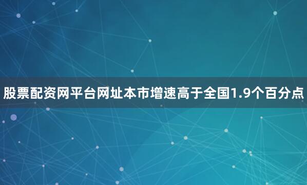 股票配资网平台网址本市增速高于全国1.9个百分点