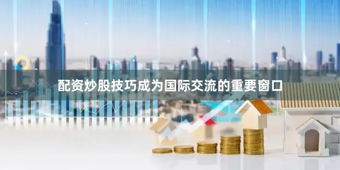 配资炒股技巧成为国际交流的重要窗口