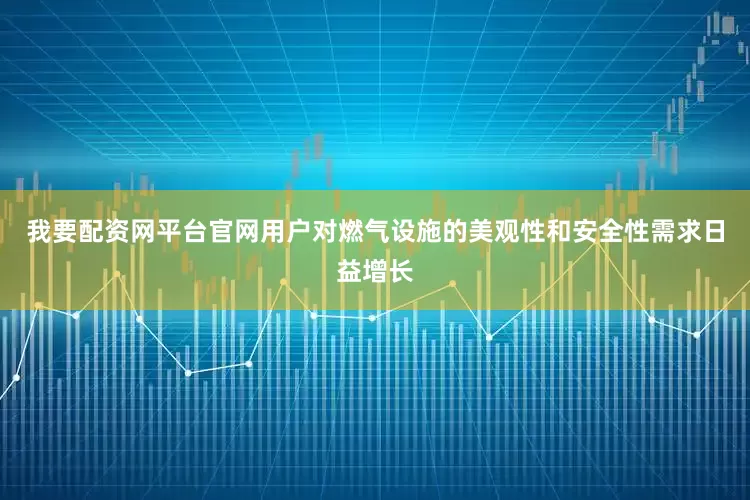 我要配资网平台官网用户对燃气设施的美观性和安全性需求日益增长