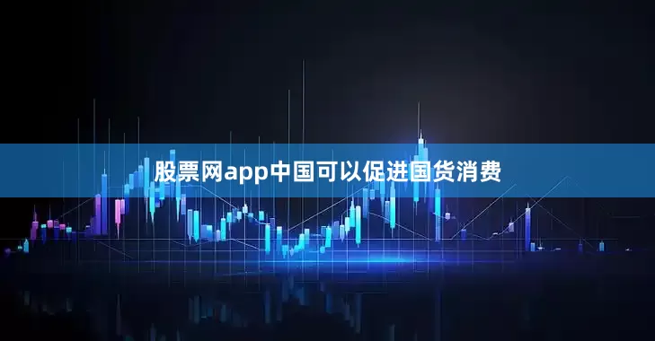 股票网app中国可以促进国货消费