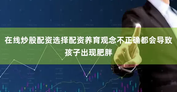 在线炒股配资选择配资养育观念不正确都会导致孩子出现肥胖