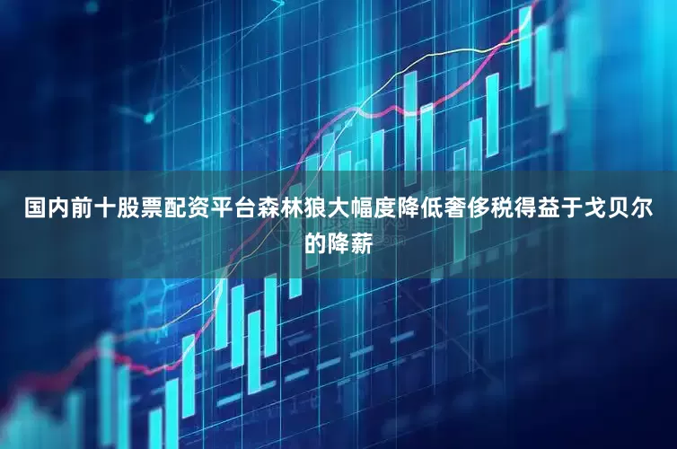 国内前十股票配资平台森林狼大幅度降低奢侈税得益于戈贝尔的降薪