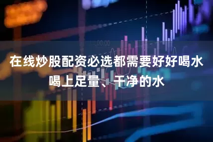 在线炒股配资必选都需要好好喝水　　喝上足量、干净的水