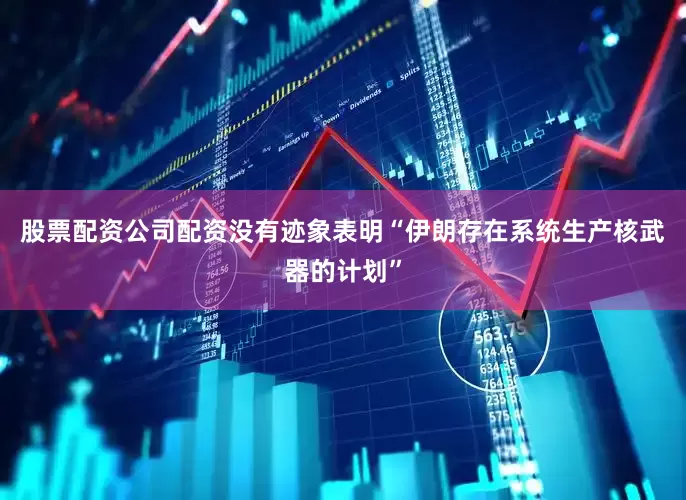 股票配资公司配资没有迹象表明“伊朗存在系统生产核武器的计划”