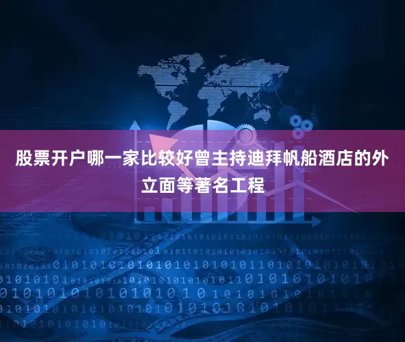 股票开户哪一家比较好曾主持迪拜帆船酒店的外立面等著名工程