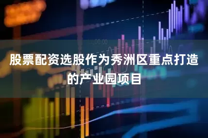 股票配资选股作为秀洲区重点打造的产业园项目
