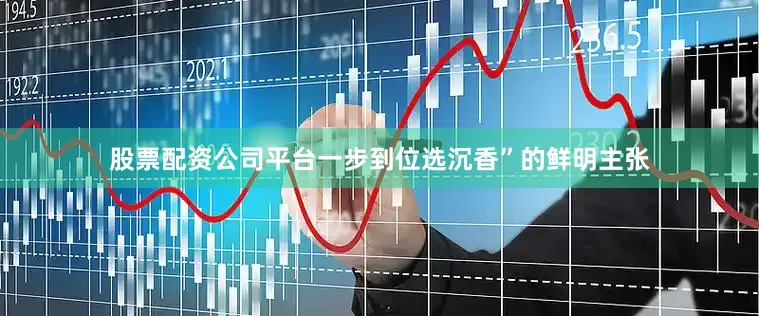 股票配资公司平台一步到位选沉香”的鲜明主张