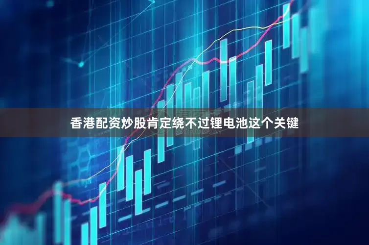 香港配资炒股肯定绕不过锂电池这个关键