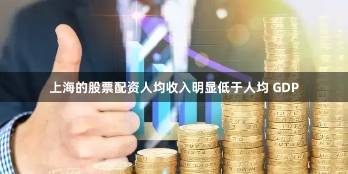 上海的股票配资人均收入明显低于人均 GDP