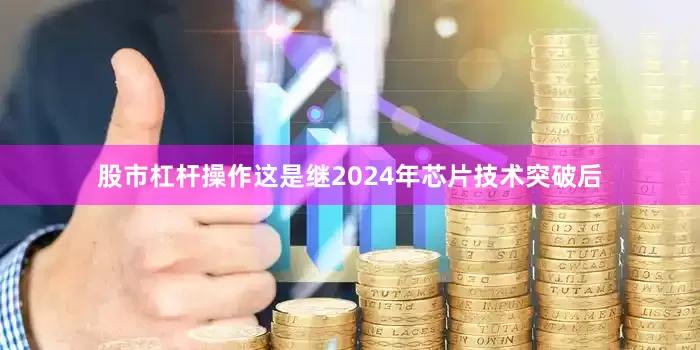 股市杠杆操作　　这是继2024年芯片技术突破后