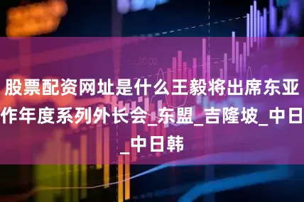 股票配资网址是什么王毅将出席东亚合作年度系列外长会_东盟_吉隆坡_中日韩
