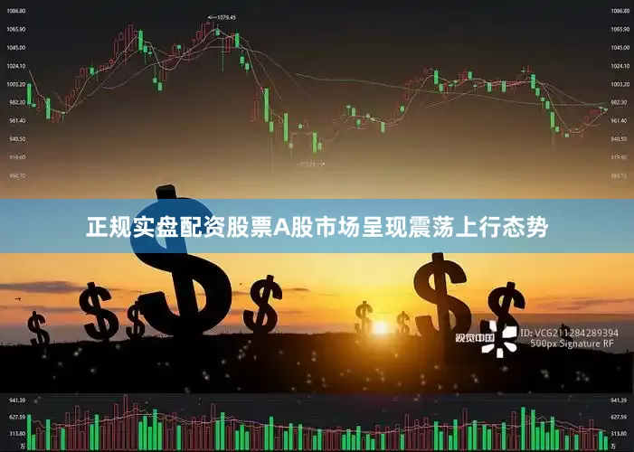 正规实盘配资股票A股市场呈现震荡上行态势