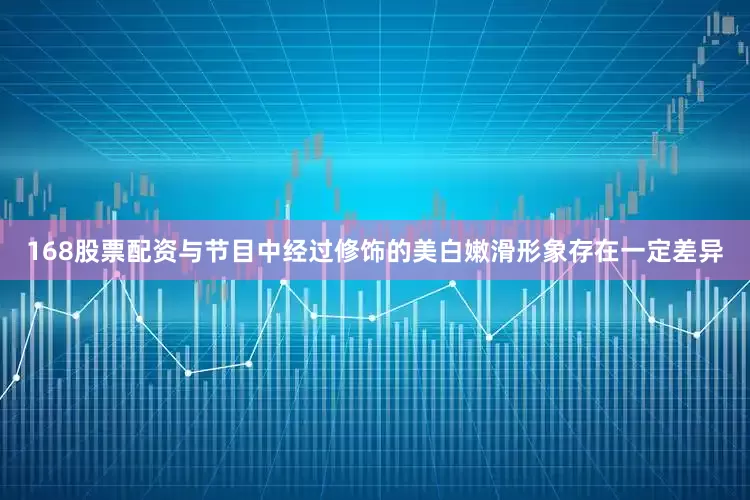 168股票配资与节目中经过修饰的美白嫩滑形象存在一定差异