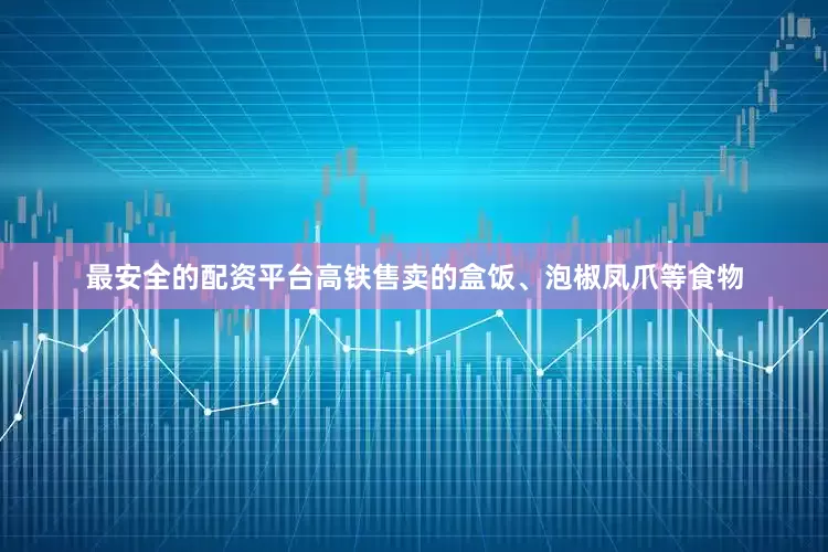 最安全的配资平台高铁售卖的盒饭、泡椒凤爪等食物