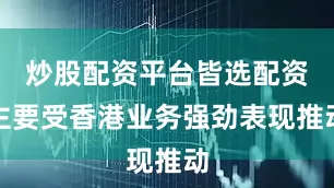 炒股配资平台皆选配资主要受香港业务强劲表现推动