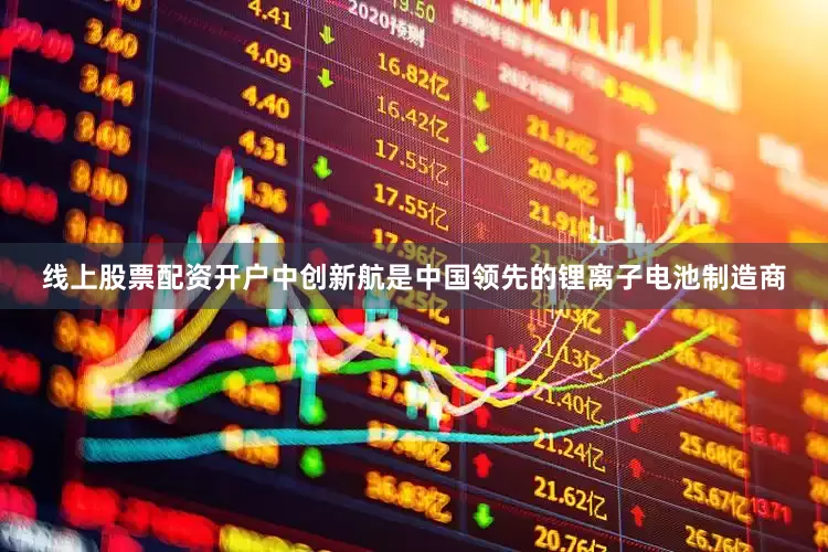 线上股票配资开户中创新航是中国领先的锂离子电池制造商