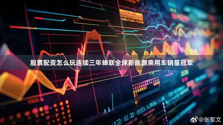 股票配资怎么玩连续三年蝉联全球新能源乘用车销量冠军