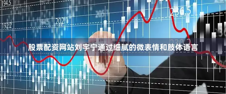 股票配资网站刘宇宁通过细腻的微表情和肢体语言