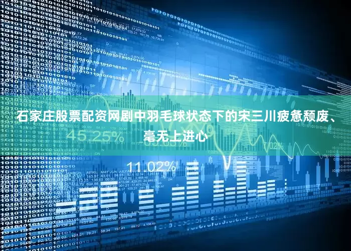 石家庄股票配资网剧中羽毛球状态下的宋三川疲惫颓废、毫无上进心