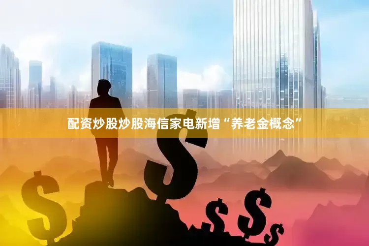 配资炒股炒股海信家电新增“养老金概念”
