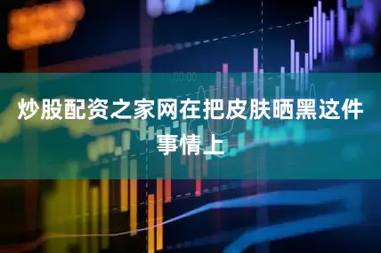 炒股配资之家网在把皮肤晒黑这件事情上
