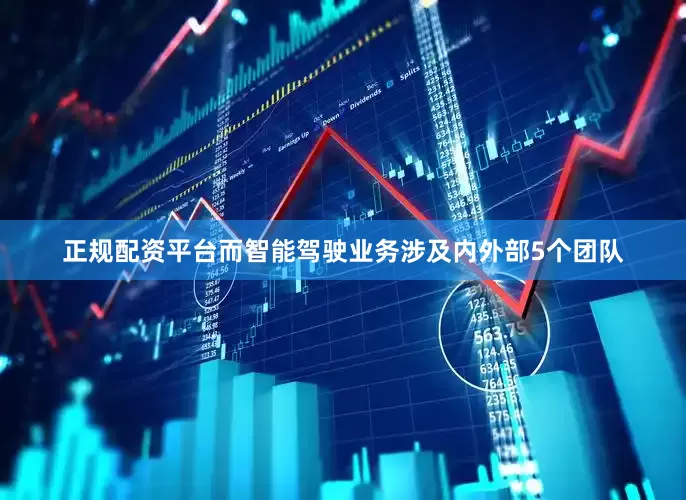 正规配资平台而智能驾驶业务涉及内外部5个团队