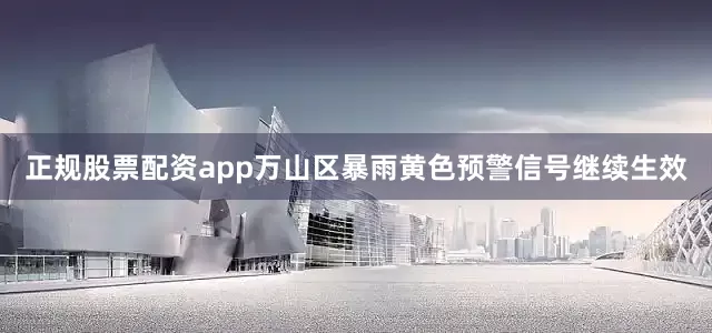 正规股票配资app万山区暴雨黄色预警信号继续生效