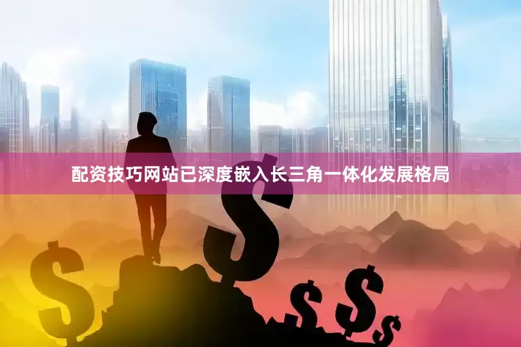 配资技巧网站已深度嵌入长三角一体化发展格局