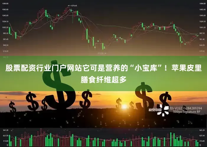 股票配资行业门户网站它可是营养的“小宝库”！苹果皮里膳食纤维超多