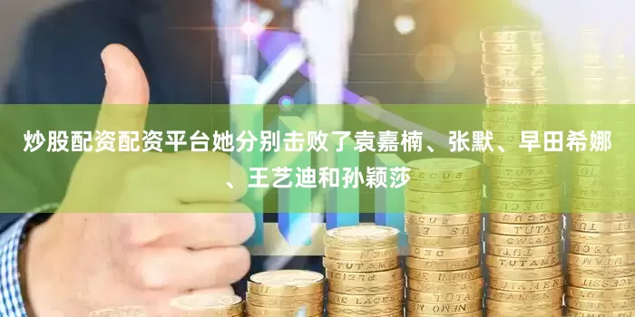 炒股配资配资平台她分别击败了袁嘉楠、张默、早田希娜、王艺迪和孙颖莎