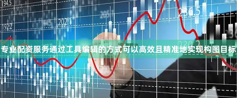 专业配资服务通过工具编辑的方式可以高效且精准地实现构图目标