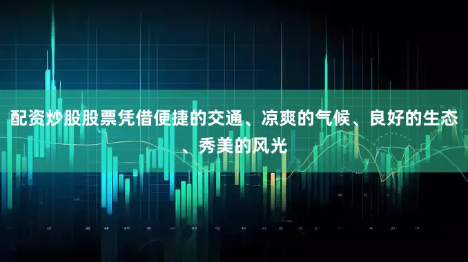 配资炒股股票凭借便捷的交通、凉爽的气候、良好的生态、秀美的风光