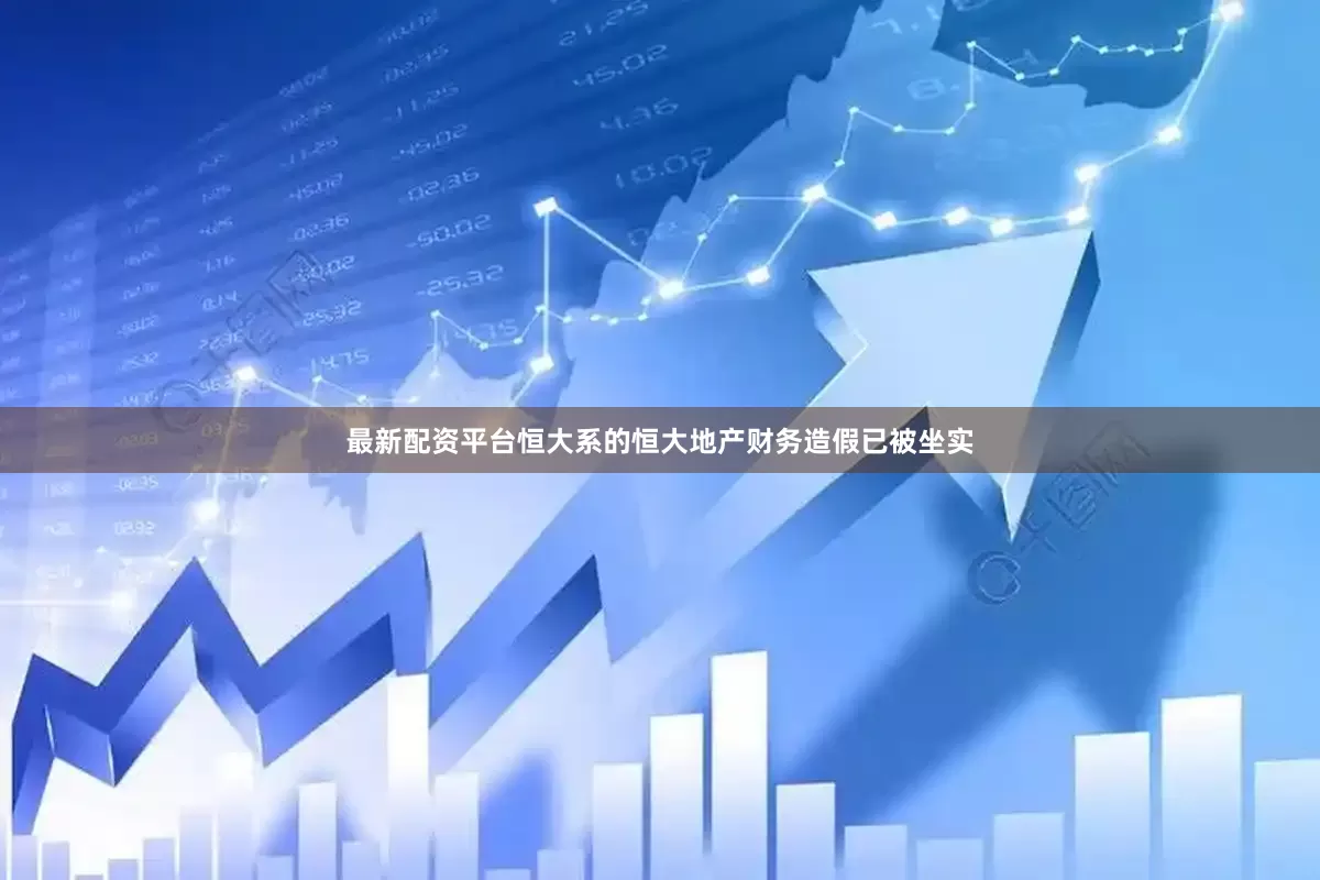 最新配资平台恒大系的恒大地产财务造假已被坐实