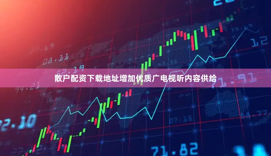 散户配资下载地址增加优质广电视听内容供给