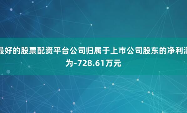 最好的股票配资平台公司归属于上市公司股东的净利润为-728.61万元