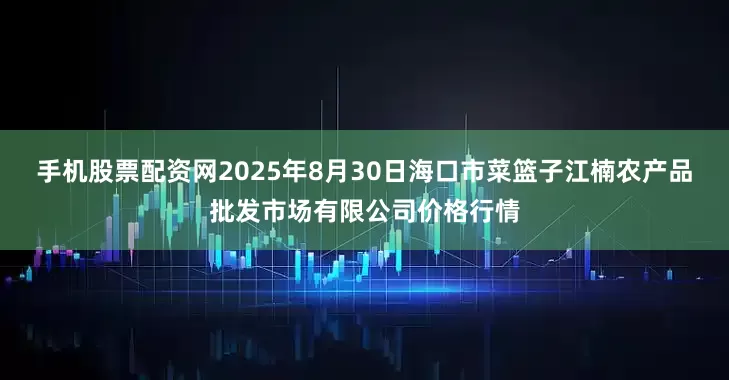 手机股票配资网2025年8月30日海口市菜篮子江楠农产品批发市场有限公司价格行情