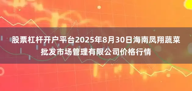 股票杠杆开户平台2025年8月30日海南凤翔蔬菜批发市场管理有限公司价格行情