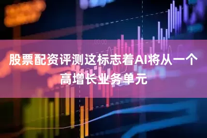 股票配资评测这标志着AI将从一个高增长业务单元