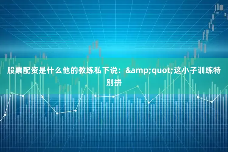 股票配资是什么他的教练私下说："这小子训练特别拼