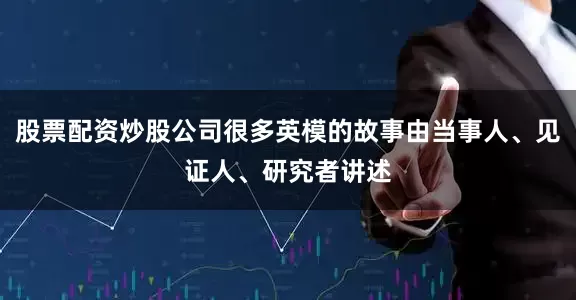 股票配资炒股公司很多英模的故事由当事人、见证人、研究者讲述